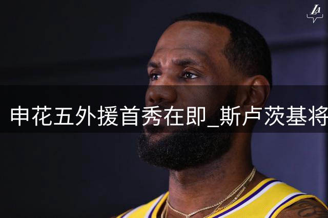 申花五外援首秀在即 斯卢茨基将重组防线迎关键战
